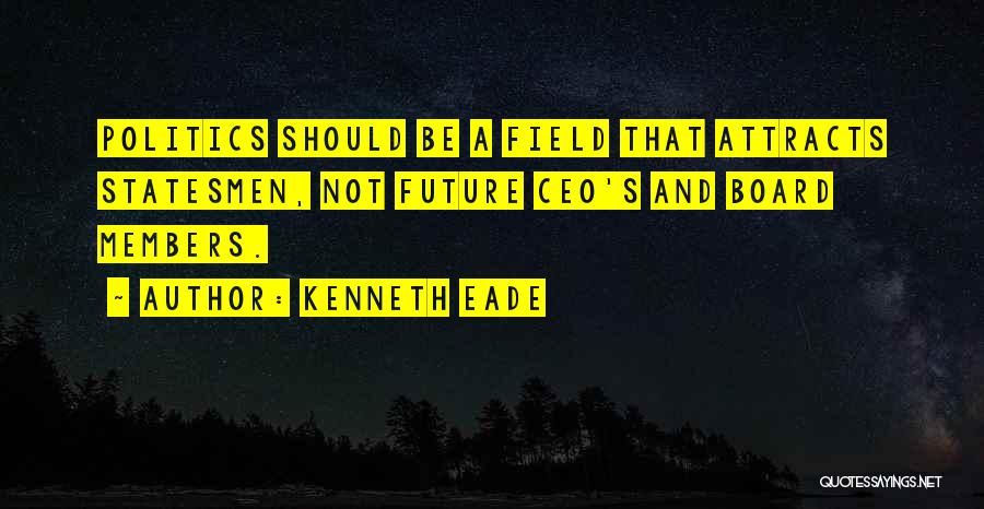 Kenneth Eade Quotes: Politics Should Be A Field That Attracts Statesmen, Not Future Ceo's And Board Members.