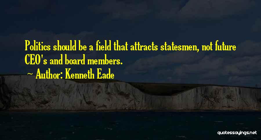 Kenneth Eade Quotes: Politics Should Be A Field That Attracts Statesmen, Not Future Ceo's And Board Members.