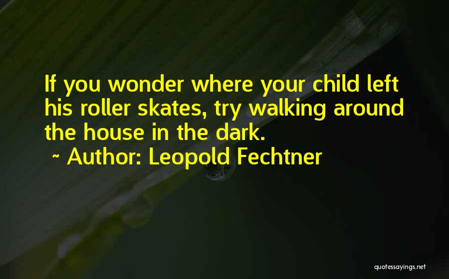 Leopold Fechtner Quotes: If You Wonder Where Your Child Left His Roller Skates, Try Walking Around The House In The Dark.