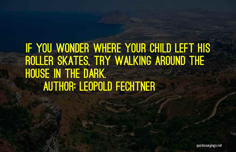 Leopold Fechtner Quotes: If You Wonder Where Your Child Left His Roller Skates, Try Walking Around The House In The Dark.