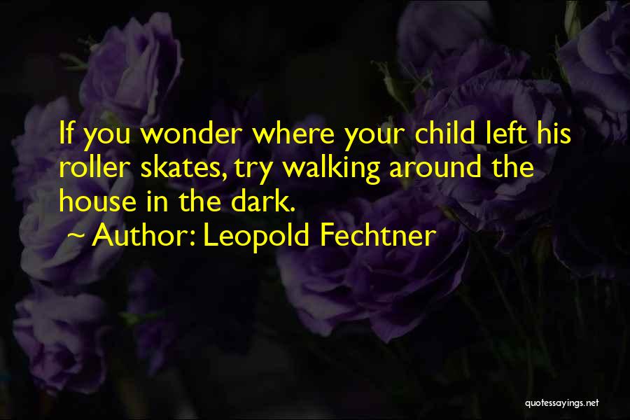 Leopold Fechtner Quotes: If You Wonder Where Your Child Left His Roller Skates, Try Walking Around The House In The Dark.