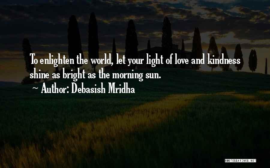 Debasish Mridha Quotes: To Enlighten The World, Let Your Light Of Love And Kindness Shine As Bright As The Morning Sun.