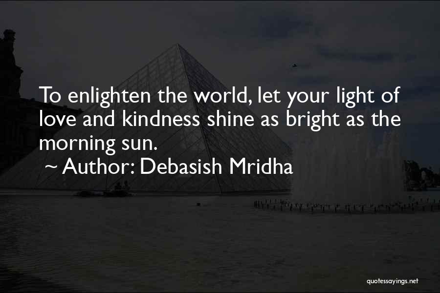 Debasish Mridha Quotes: To Enlighten The World, Let Your Light Of Love And Kindness Shine As Bright As The Morning Sun.