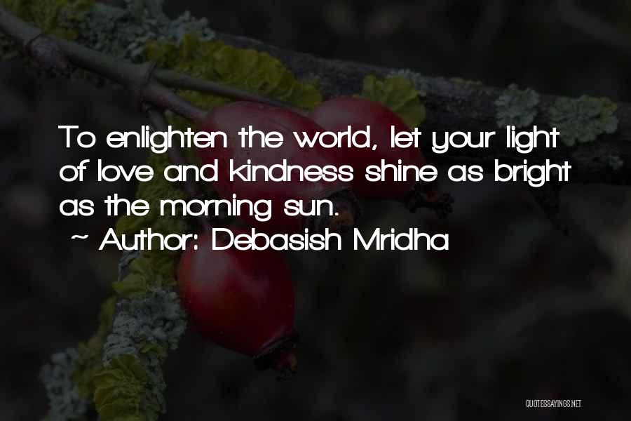 Debasish Mridha Quotes: To Enlighten The World, Let Your Light Of Love And Kindness Shine As Bright As The Morning Sun.