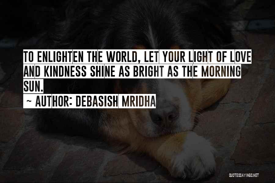 Debasish Mridha Quotes: To Enlighten The World, Let Your Light Of Love And Kindness Shine As Bright As The Morning Sun.