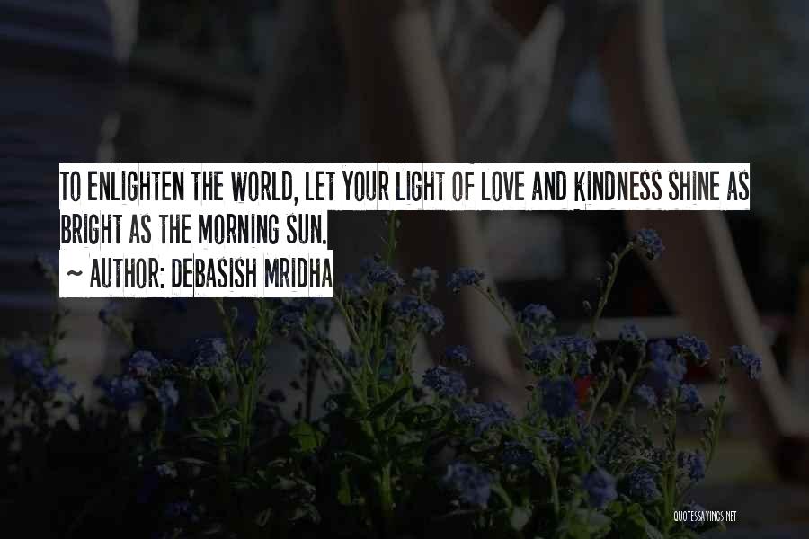 Debasish Mridha Quotes: To Enlighten The World, Let Your Light Of Love And Kindness Shine As Bright As The Morning Sun.