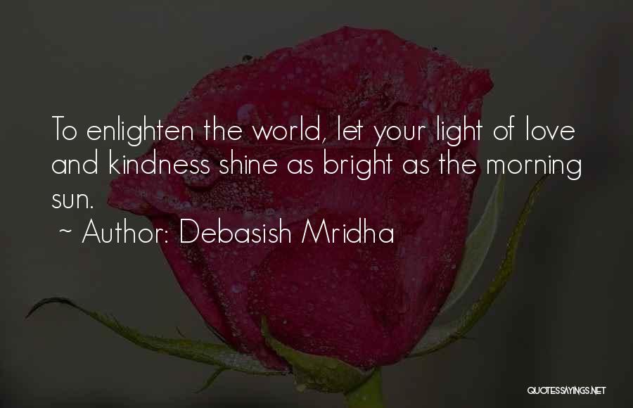 Debasish Mridha Quotes: To Enlighten The World, Let Your Light Of Love And Kindness Shine As Bright As The Morning Sun.