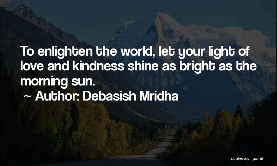 Debasish Mridha Quotes: To Enlighten The World, Let Your Light Of Love And Kindness Shine As Bright As The Morning Sun.