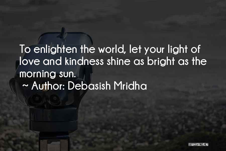 Debasish Mridha Quotes: To Enlighten The World, Let Your Light Of Love And Kindness Shine As Bright As The Morning Sun.