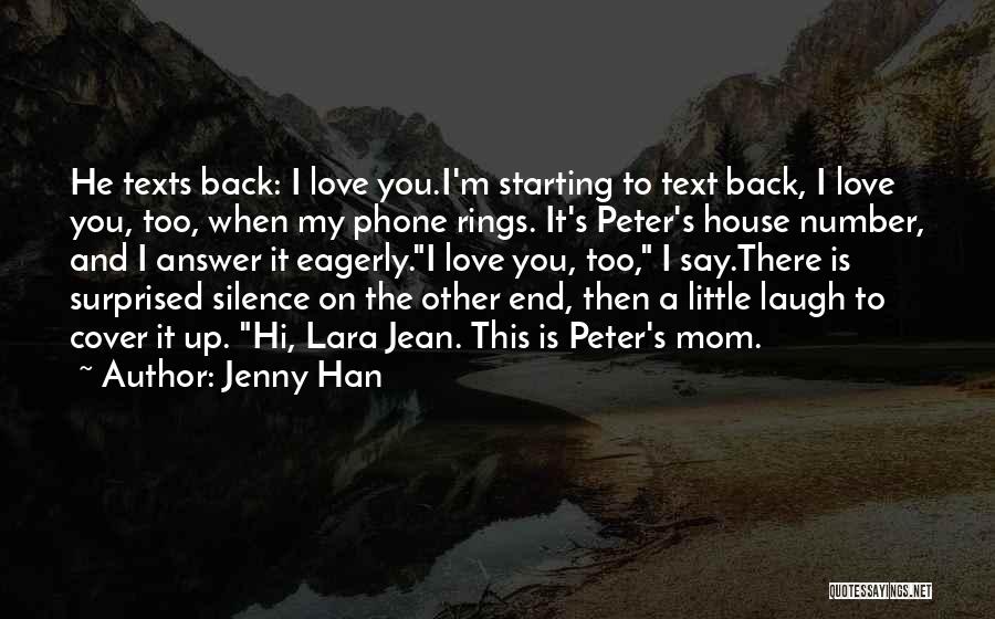 Jenny Han Quotes: He Texts Back: I Love You.i'm Starting To Text Back, I Love You, Too, When My Phone Rings. It's Peter's