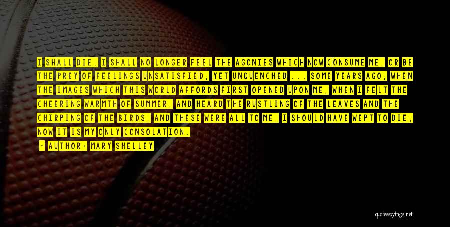 Mary Shelley Quotes: I Shall Die. I Shall No Longer Feel The Agonies Which Now Consume Me, Or Be The Prey Of Feelings