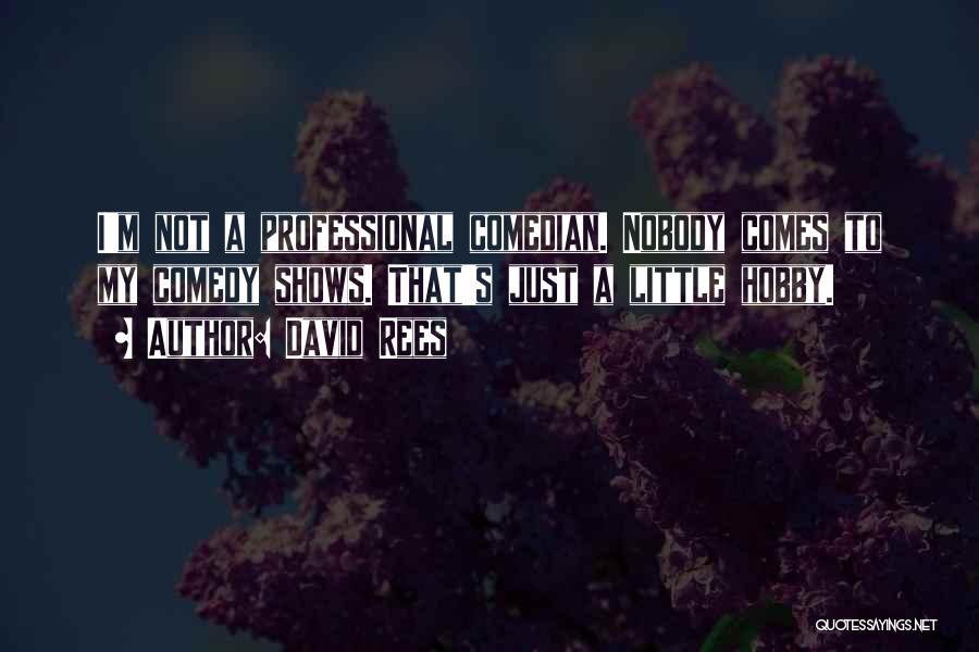 David Rees Quotes: I'm Not A Professional Comedian. Nobody Comes To My Comedy Shows. That's Just A Little Hobby.