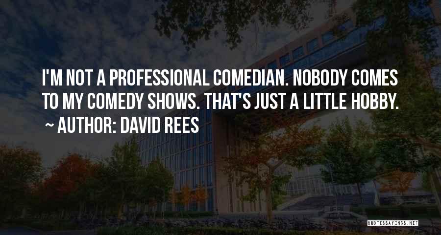 David Rees Quotes: I'm Not A Professional Comedian. Nobody Comes To My Comedy Shows. That's Just A Little Hobby.