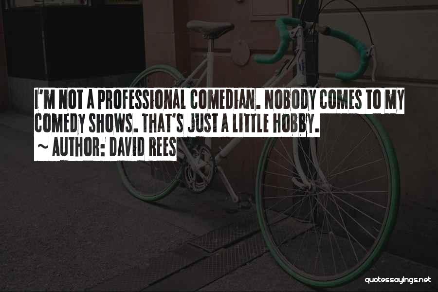 David Rees Quotes: I'm Not A Professional Comedian. Nobody Comes To My Comedy Shows. That's Just A Little Hobby.