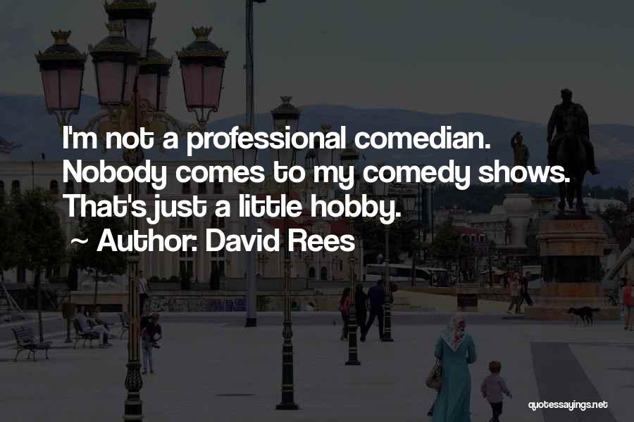 David Rees Quotes: I'm Not A Professional Comedian. Nobody Comes To My Comedy Shows. That's Just A Little Hobby.