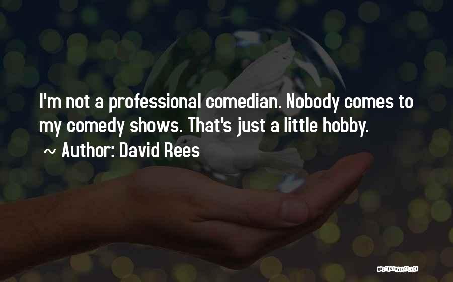 David Rees Quotes: I'm Not A Professional Comedian. Nobody Comes To My Comedy Shows. That's Just A Little Hobby.