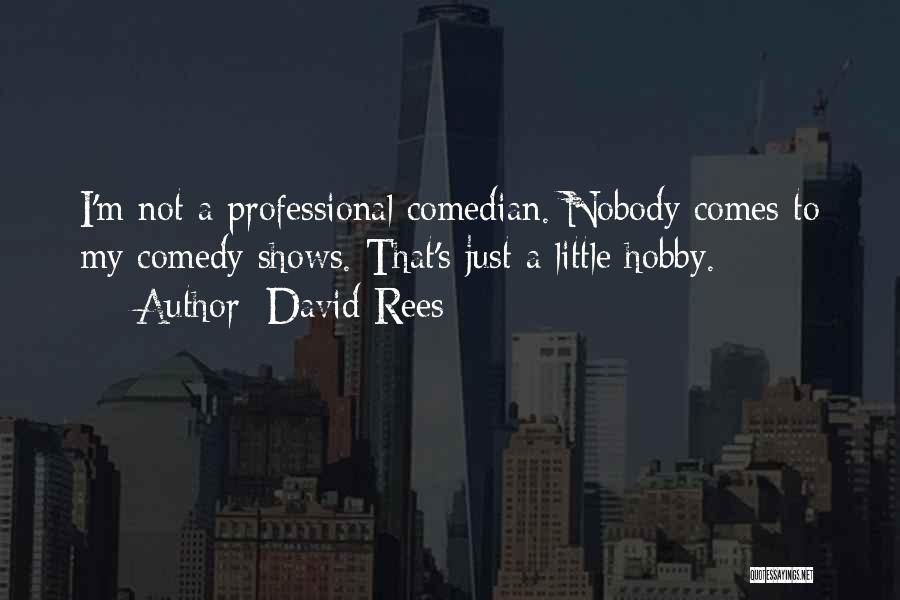 David Rees Quotes: I'm Not A Professional Comedian. Nobody Comes To My Comedy Shows. That's Just A Little Hobby.