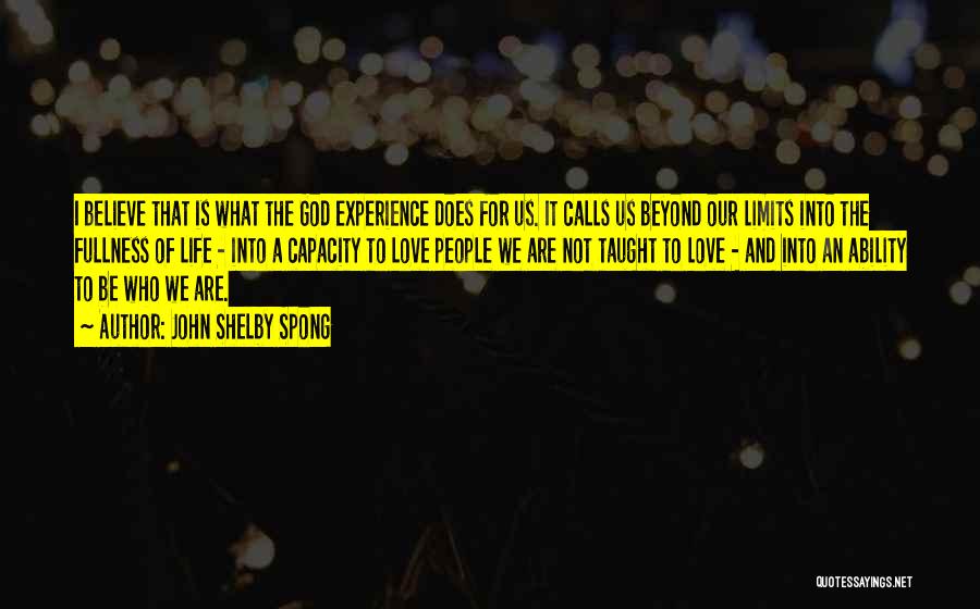 John Shelby Spong Quotes: I Believe That Is What The God Experience Does For Us. It Calls Us Beyond Our Limits Into The Fullness