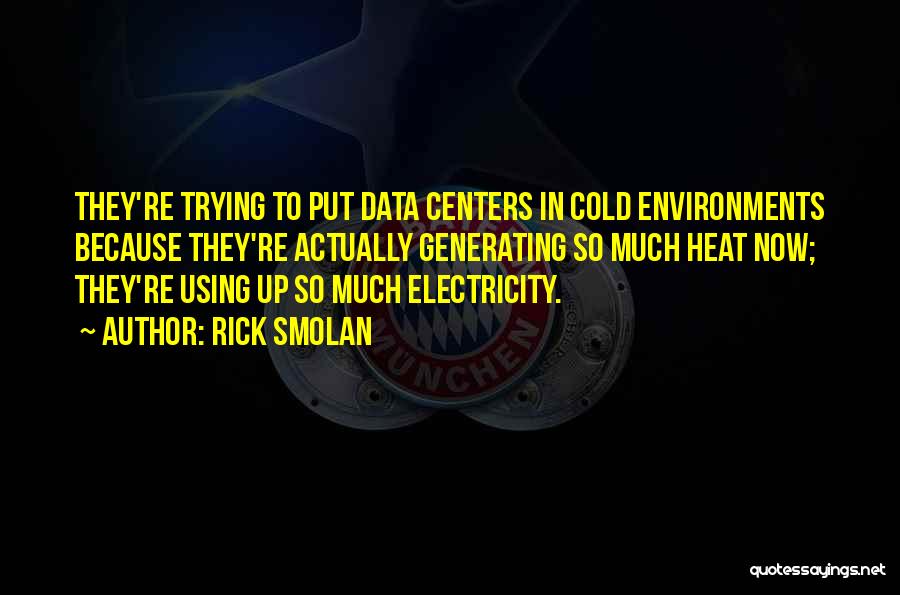 Rick Smolan Quotes: They're Trying To Put Data Centers In Cold Environments Because They're Actually Generating So Much Heat Now; They're Using Up