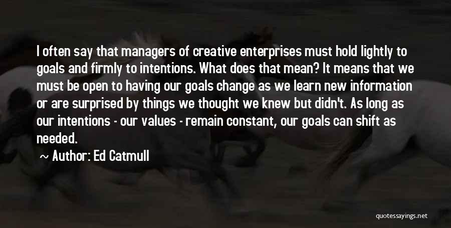 Ed Catmull Quotes: I Often Say That Managers Of Creative Enterprises Must Hold Lightly To Goals And Firmly To Intentions. What Does That