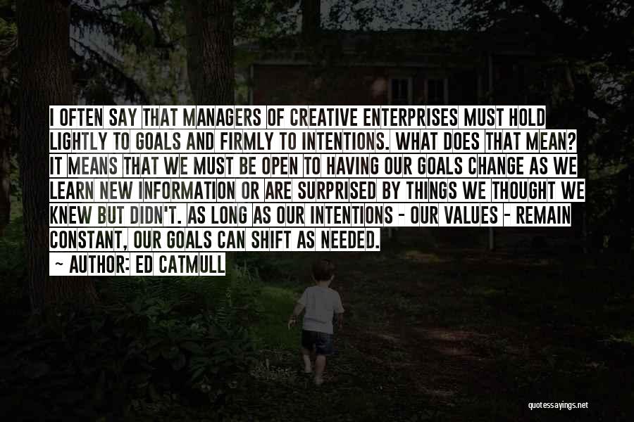 Ed Catmull Quotes: I Often Say That Managers Of Creative Enterprises Must Hold Lightly To Goals And Firmly To Intentions. What Does That