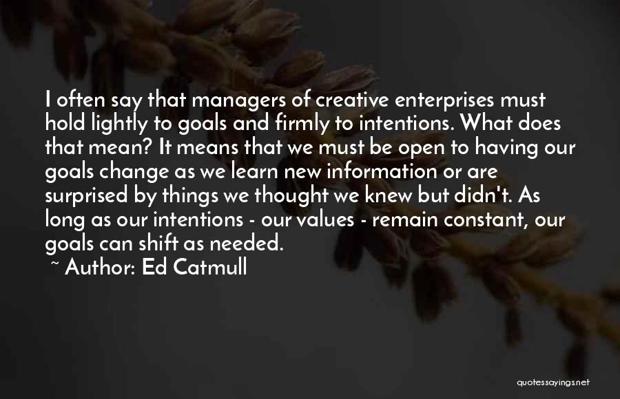Ed Catmull Quotes: I Often Say That Managers Of Creative Enterprises Must Hold Lightly To Goals And Firmly To Intentions. What Does That