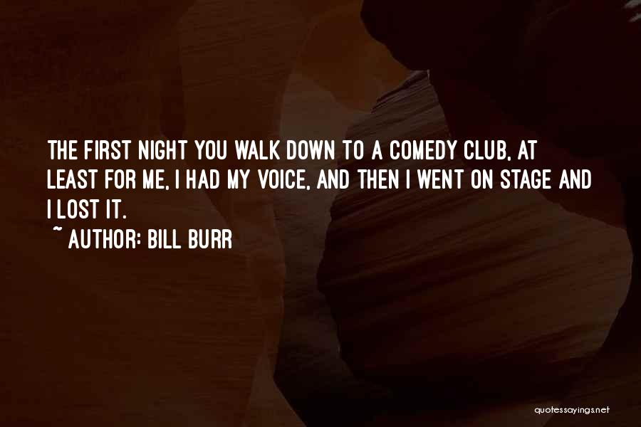 Bill Burr Quotes: The First Night You Walk Down To A Comedy Club, At Least For Me, I Had My Voice, And Then