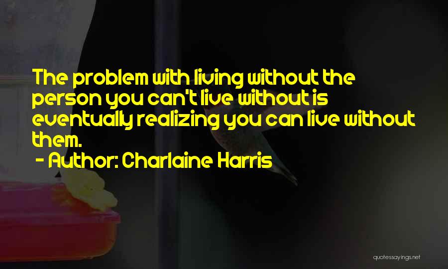 Charlaine Harris Quotes: The Problem With Living Without The Person You Can't Live Without Is Eventually Realizing You Can Live Without Them.