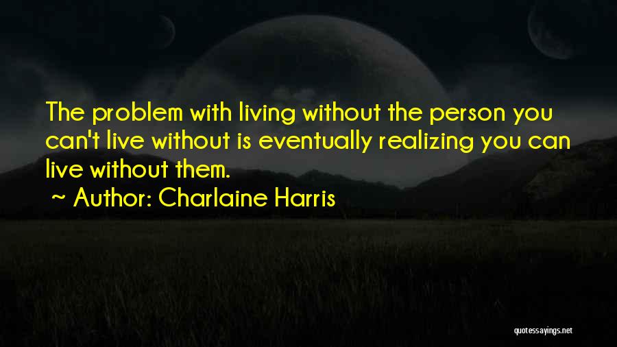 Charlaine Harris Quotes: The Problem With Living Without The Person You Can't Live Without Is Eventually Realizing You Can Live Without Them.