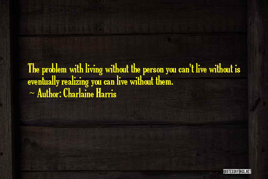 Charlaine Harris Quotes: The Problem With Living Without The Person You Can't Live Without Is Eventually Realizing You Can Live Without Them.