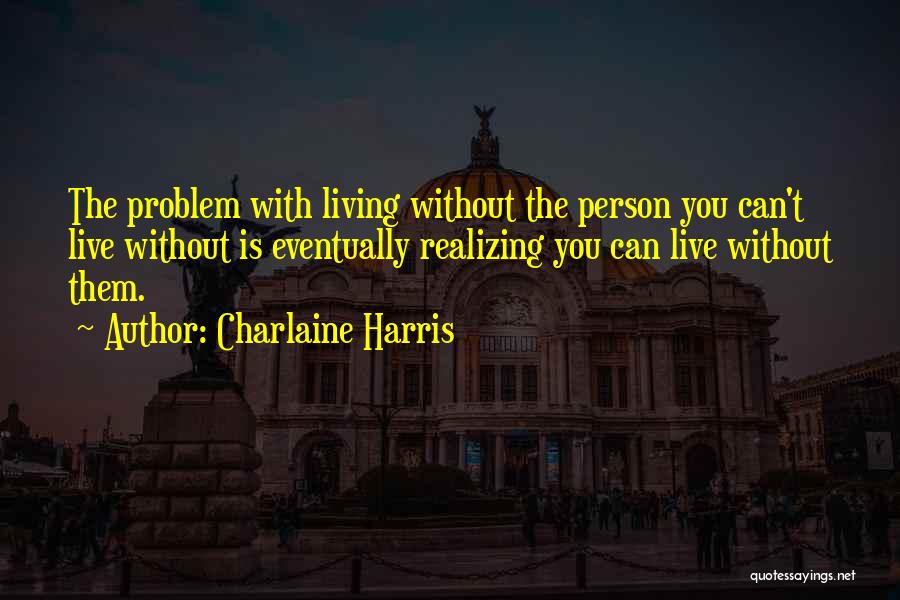 Charlaine Harris Quotes: The Problem With Living Without The Person You Can't Live Without Is Eventually Realizing You Can Live Without Them.