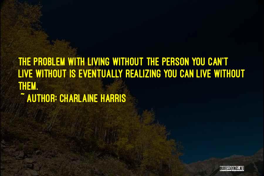 Charlaine Harris Quotes: The Problem With Living Without The Person You Can't Live Without Is Eventually Realizing You Can Live Without Them.