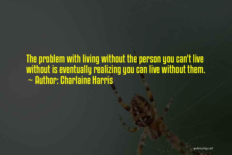 Charlaine Harris Quotes: The Problem With Living Without The Person You Can't Live Without Is Eventually Realizing You Can Live Without Them.