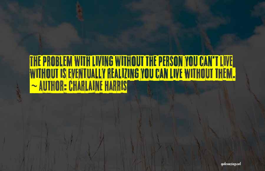 Charlaine Harris Quotes: The Problem With Living Without The Person You Can't Live Without Is Eventually Realizing You Can Live Without Them.