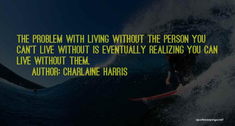 Charlaine Harris Quotes: The Problem With Living Without The Person You Can't Live Without Is Eventually Realizing You Can Live Without Them.