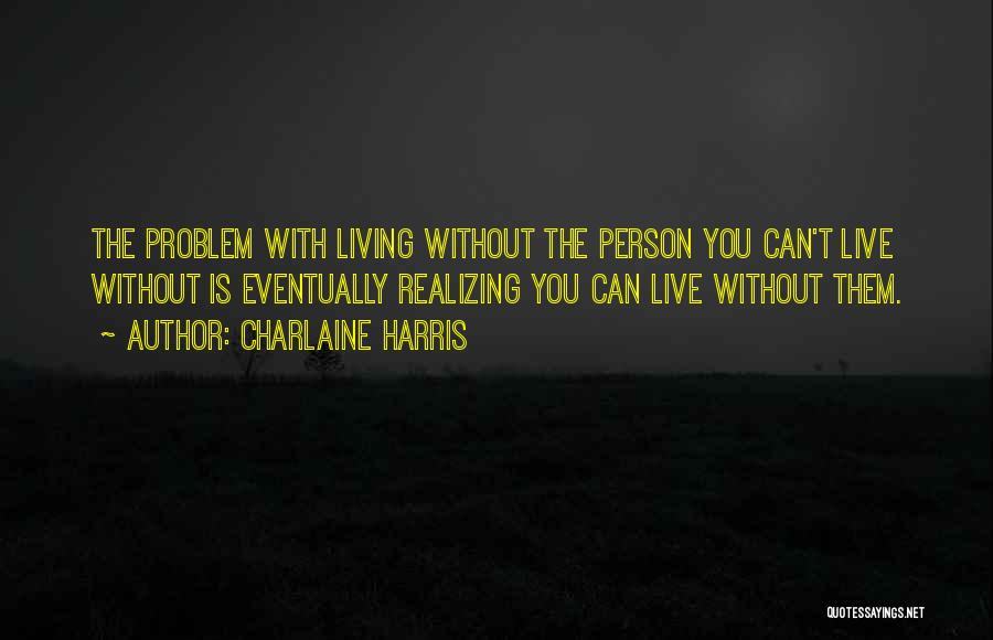 Charlaine Harris Quotes: The Problem With Living Without The Person You Can't Live Without Is Eventually Realizing You Can Live Without Them.