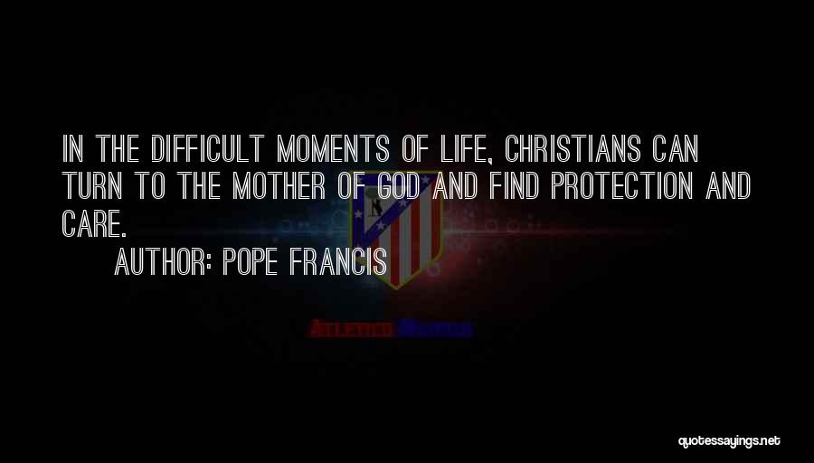 Pope Francis Quotes: In The Difficult Moments Of Life, Christians Can Turn To The Mother Of God And Find Protection And Care.
