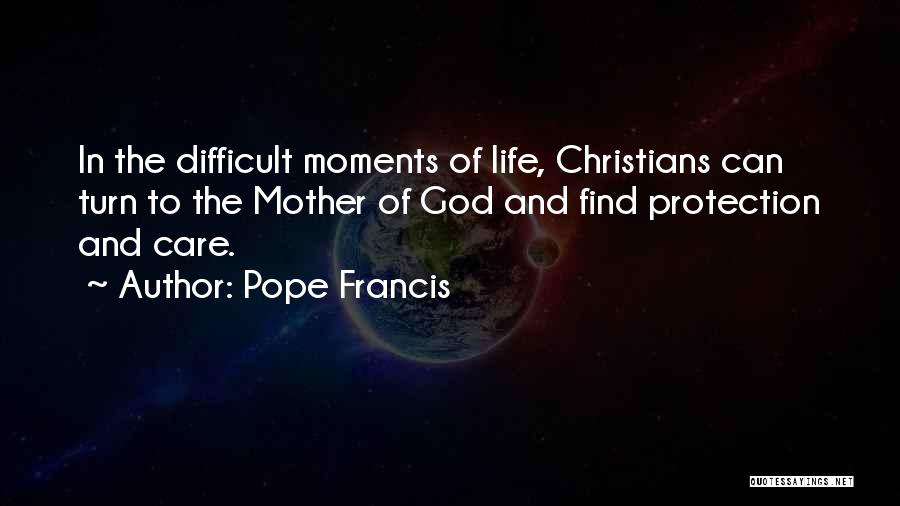 Pope Francis Quotes: In The Difficult Moments Of Life, Christians Can Turn To The Mother Of God And Find Protection And Care.