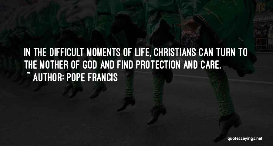 Pope Francis Quotes: In The Difficult Moments Of Life, Christians Can Turn To The Mother Of God And Find Protection And Care.