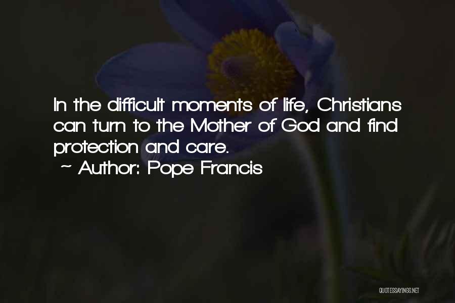 Pope Francis Quotes: In The Difficult Moments Of Life, Christians Can Turn To The Mother Of God And Find Protection And Care.