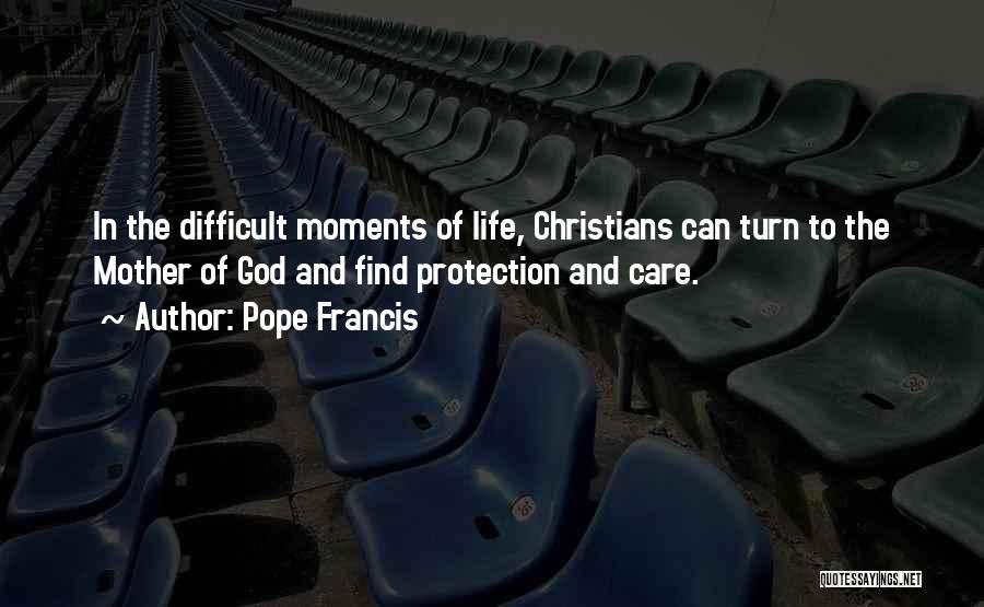 Pope Francis Quotes: In The Difficult Moments Of Life, Christians Can Turn To The Mother Of God And Find Protection And Care.
