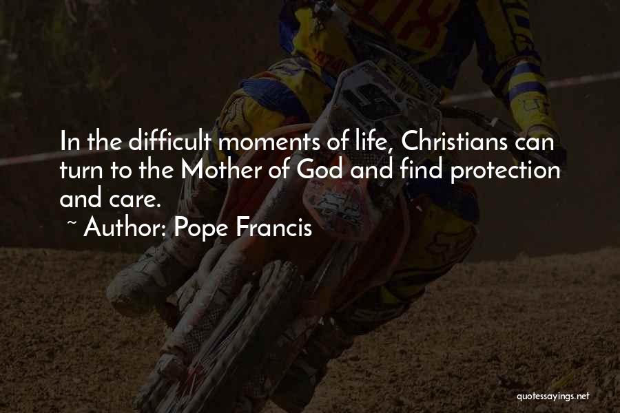 Pope Francis Quotes: In The Difficult Moments Of Life, Christians Can Turn To The Mother Of God And Find Protection And Care.