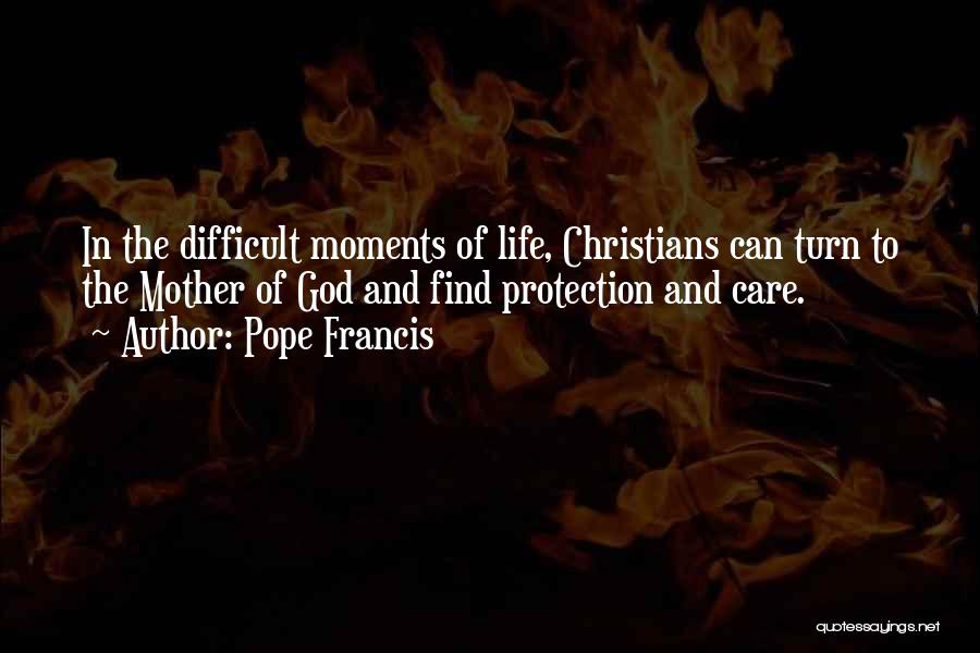 Pope Francis Quotes: In The Difficult Moments Of Life, Christians Can Turn To The Mother Of God And Find Protection And Care.
