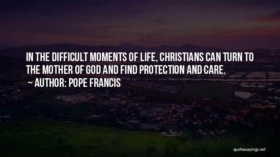 Pope Francis Quotes: In The Difficult Moments Of Life, Christians Can Turn To The Mother Of God And Find Protection And Care.