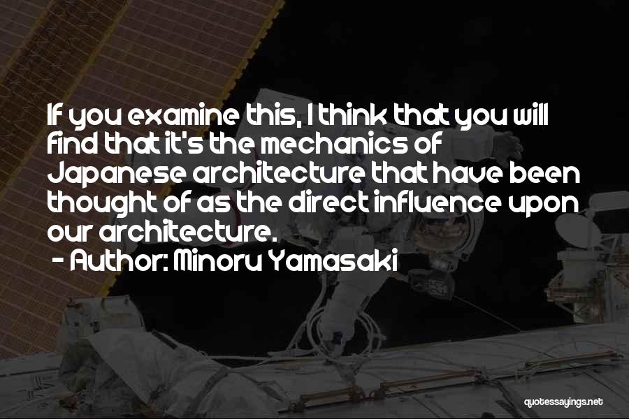 Minoru Yamasaki Quotes: If You Examine This, I Think That You Will Find That It's The Mechanics Of Japanese Architecture That Have Been