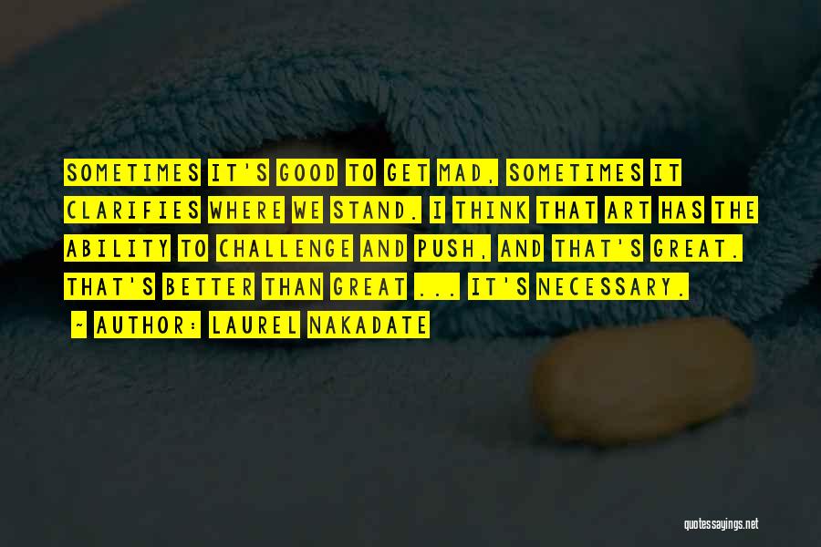 Laurel Nakadate Quotes: Sometimes It's Good To Get Mad, Sometimes It Clarifies Where We Stand. I Think That Art Has The Ability To