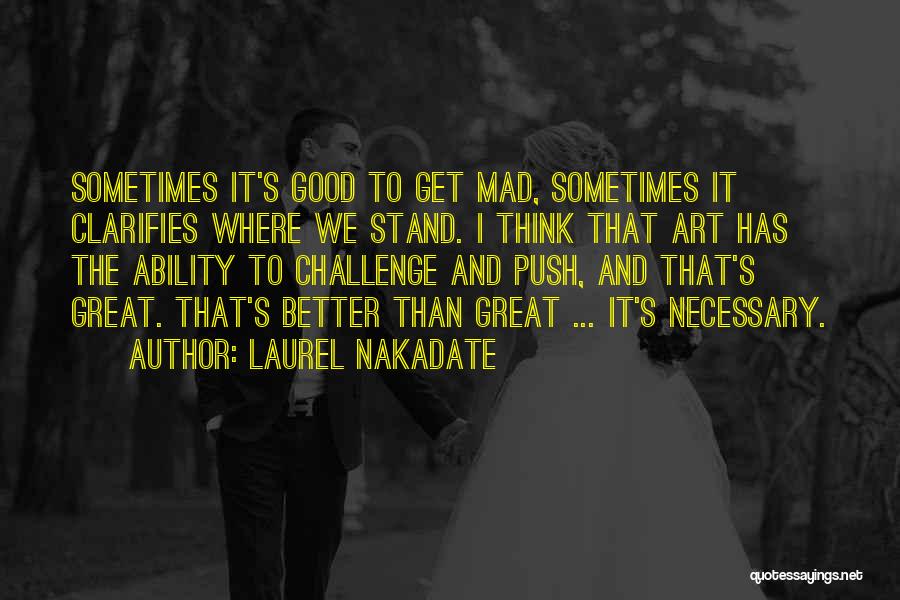 Laurel Nakadate Quotes: Sometimes It's Good To Get Mad, Sometimes It Clarifies Where We Stand. I Think That Art Has The Ability To