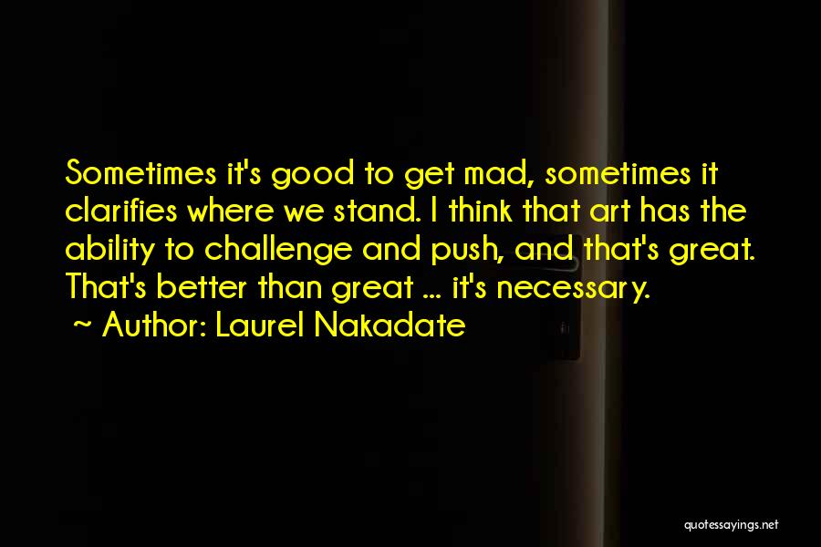 Laurel Nakadate Quotes: Sometimes It's Good To Get Mad, Sometimes It Clarifies Where We Stand. I Think That Art Has The Ability To