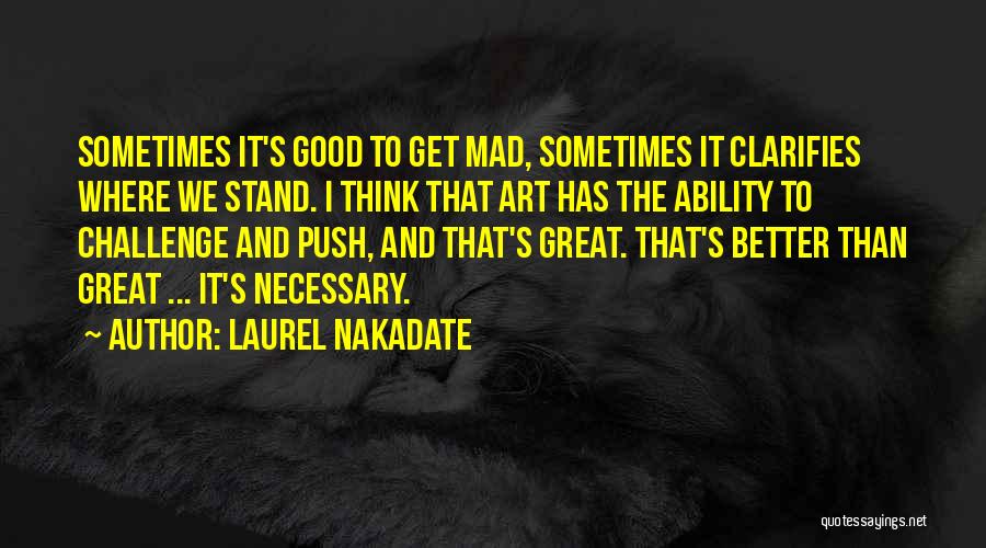 Laurel Nakadate Quotes: Sometimes It's Good To Get Mad, Sometimes It Clarifies Where We Stand. I Think That Art Has The Ability To