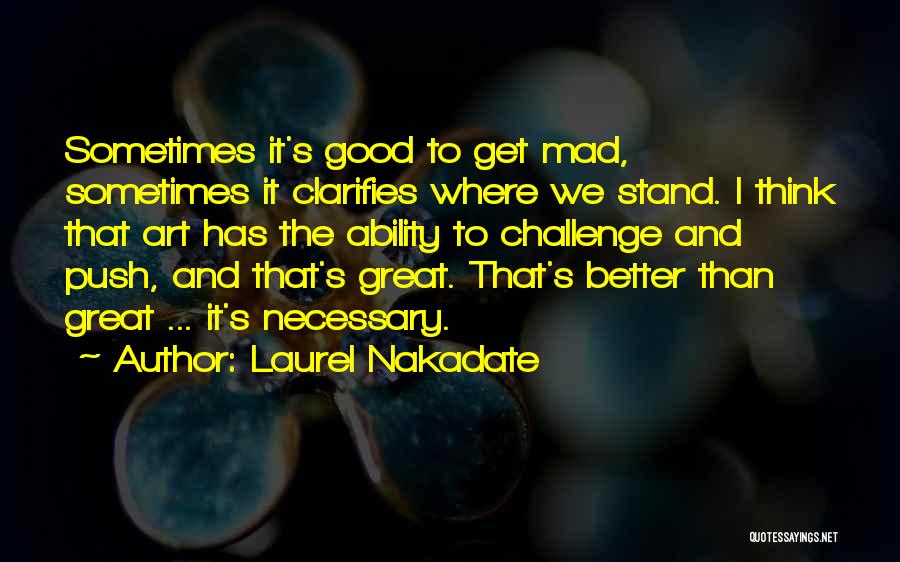 Laurel Nakadate Quotes: Sometimes It's Good To Get Mad, Sometimes It Clarifies Where We Stand. I Think That Art Has The Ability To